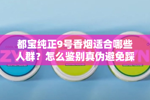 都宝纯正9号香烟适合哪些人群？怎么鉴别真伪避免踩坑？