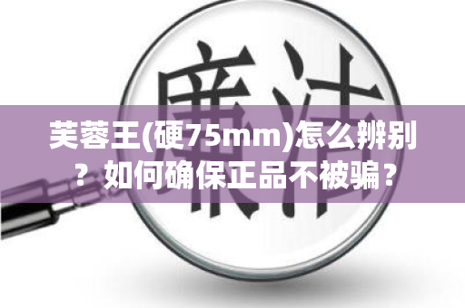 芙蓉王(硬75mm)怎么辨别？如何确保正品不被骗？